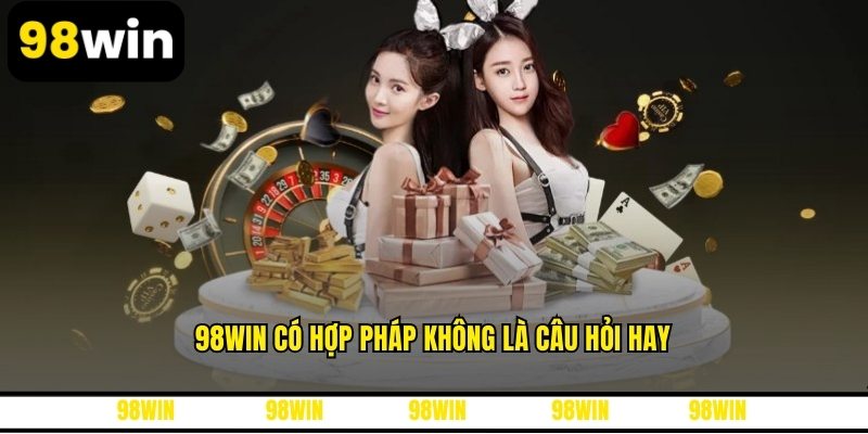 98WIN có hợp pháp không là câu hỏi hay