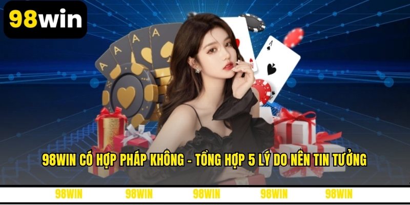 98WIN Có Hợp Pháp Không - Tổng Hợp 5 Lý Do Nên Tin Tưởng