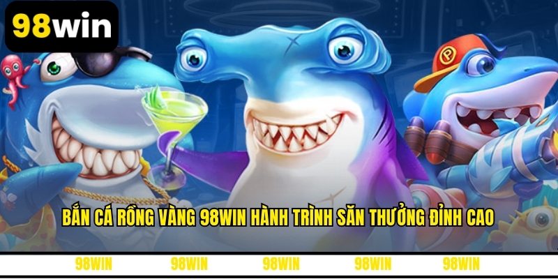 Bắn Cá Rồng Vàng 98WIN Hành Trình Săn Thưởng Đỉnh Cao