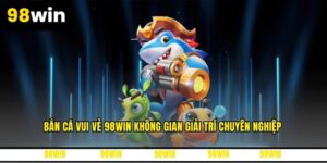 Bắn Cá Vui Vẻ 98WIN Không Gian Giải Trí Chuyên Nghiệp