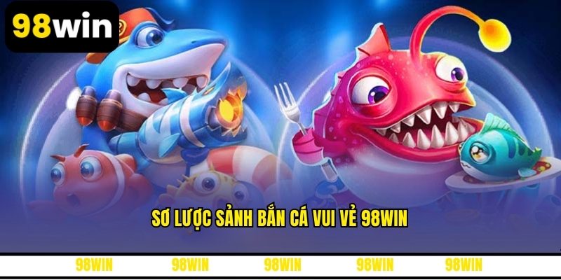 Sơ lược sảnh bắn cá vui vẻ 98WIN