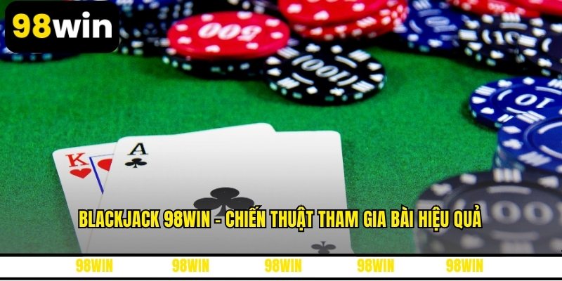 Blackjack 98WIN - Chiến Thuật Tham Gia Bài Hiệu Quả