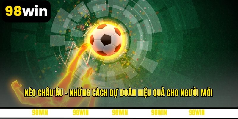 Kèo Châu Âu - Những Cách Dự Đoán Hiệu Quả Cho Người Mới