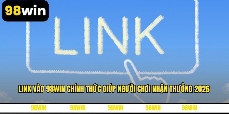 Link Vào 98WIN Chính Thức Giúp Người Chơi Nhận Thưởng 2026
