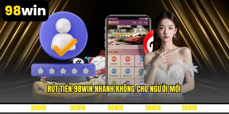 Rút tiền 98WIN nhanh không cho người mới