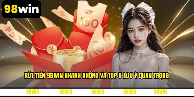 Rút Tiền 98WIN Nhanh Không Và Top 5 Lưu Ý Quan Trọng
