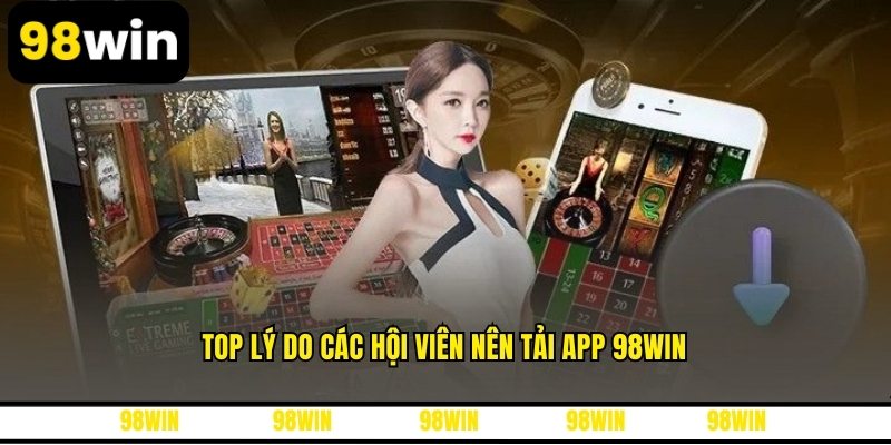 Top lý do các hội viên nên tải app 98WIN